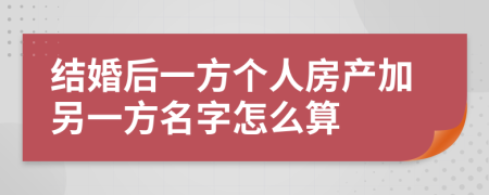 结婚后一方个人房产加另一方名字怎么算