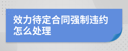 效力待定合同强制违约怎么处理