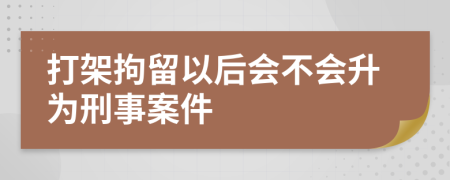 打架拘留以后会不会升为刑事案件