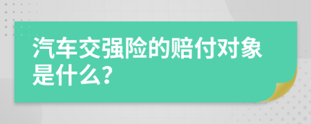 汽车交强险的赔付对象是什么？