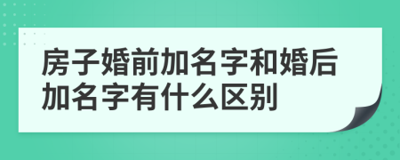 房子婚前加名字和婚后加名字有什么区别