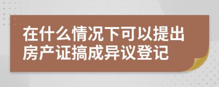 在什么情况下可以提出房产证搞成异议登记