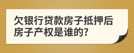 欠银行贷款房子抵押后房子产权是谁的?