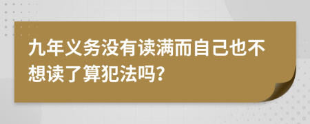 九年义务没有读满而自己也不想读了算犯法吗？