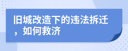 旧城改造下的违法拆迁，如何救济