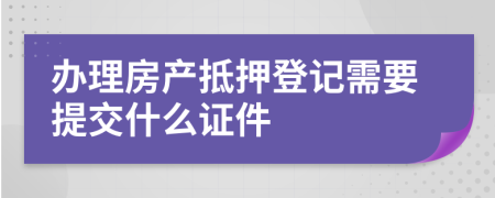 办理房产抵押登记需要提交什么证件