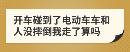 开车碰到了电动车车和人没摔倒我走了算吗