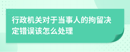 行政机关对于当事人的拘留决定错误该怎么处理