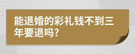 能退婚的彩礼钱不到三年要退吗?