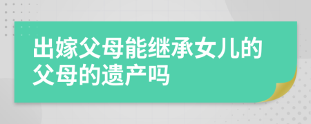 出嫁父母能继承女儿的父母的遗产吗