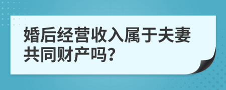 婚后经营收入属于夫妻共同财产吗？