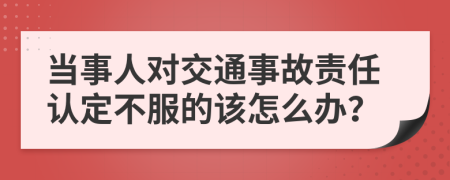 当事人对交通事故责任认定不服的该怎么办？