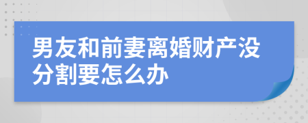 男友和前妻离婚财产没分割要怎么办