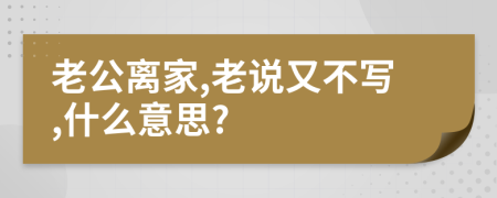 老公离家,老说又不写,什么意思?