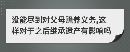 没能尽到对父母赡养义务,这样对于之后继承遗产有影响吗