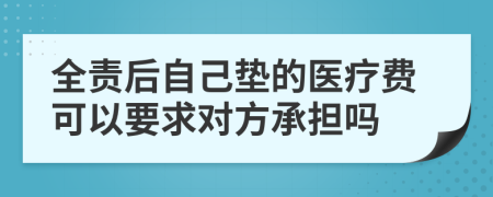 全责后自己垫的医疗费可以要求对方承担吗