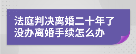 法庭判决离婚二十年了没办离婚手续怎么办