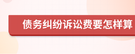 债务纠纷诉讼费要怎样算