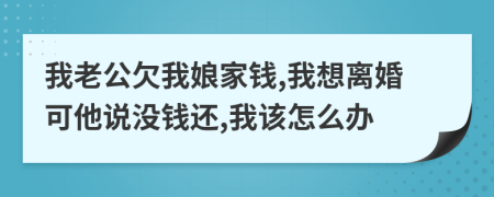 我老公欠我娘家钱,我想离婚可他说没钱还,我该怎么办