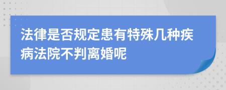 法律是否规定患有特殊几种疾病法院不判离婚呢