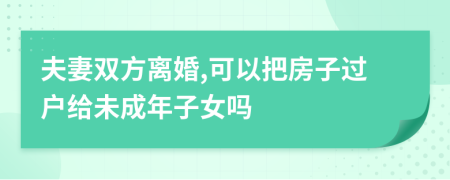 夫妻双方离婚,可以把房子过户给未成年子女吗