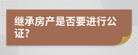 继承房产是否要进行公证?