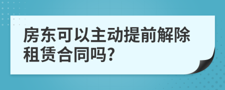 房东可以主动提前解除租赁合同吗?
