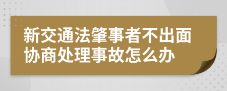 新交通法肇事者不出面协商处理事故怎么办