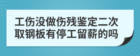 工伤没做伤残鉴定二次取钢板有停工留薪的吗
