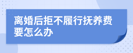 离婚后拒不履行抚养费要怎么办