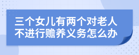 三个女儿有两个对老人不进行赡养义务怎么办