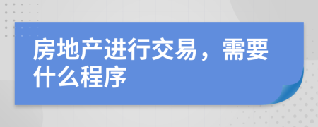 房地产进行交易，需要什么程序
