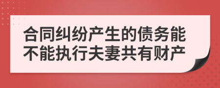 合同纠纷产生的债务能不能执行夫妻共有财产