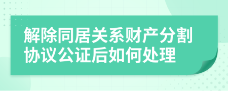 解除同居关系财产分割协议公证后如何处理