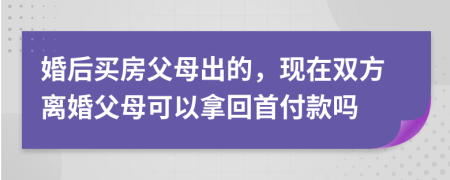 婚后买房父母出的，现在双方离婚父母可以拿回首付款吗