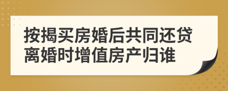 按揭买房婚后共同还贷离婚时增值房产归谁