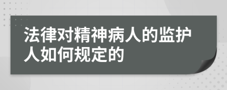 法律对精神病人的监护人如何规定的