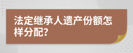 法定继承人遗产份额怎样分配？