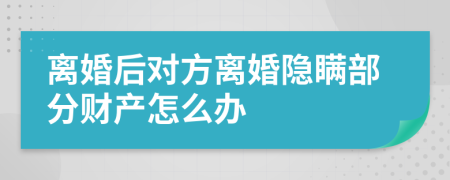 离婚后对方离婚隐瞒部分财产怎么办