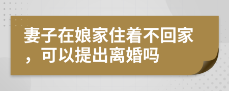 妻子在娘家住着不回家，可以提出离婚吗