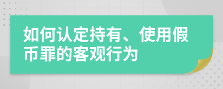 如何认定持有、使用假币罪的客观行为