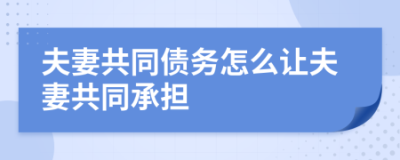 夫妻共同债务怎么让夫妻共同承担