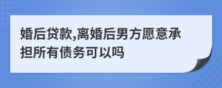 婚后贷款,离婚后男方愿意承担所有债务可以吗