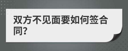 双方不见面要如何签合同？
