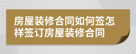 房屋装修合同如何签怎样签订房屋装修合同