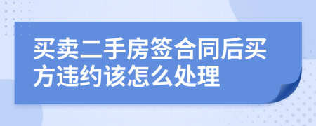 买卖二手房签合同后买方违约该怎么处理