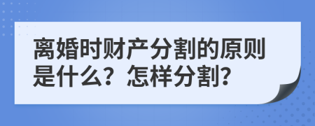 离婚时财产分割的原则是什么？怎样分割？