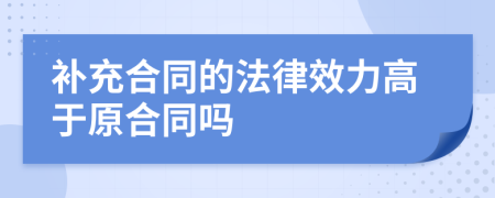 补充合同的法律效力高于原合同吗