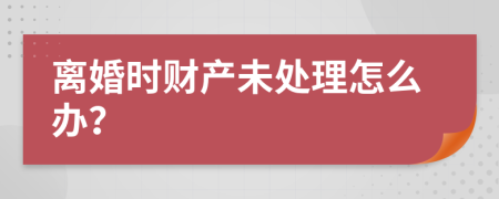 离婚时财产未处理怎么办？