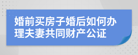 婚前买房子婚后如何办理夫妻共同财产公证